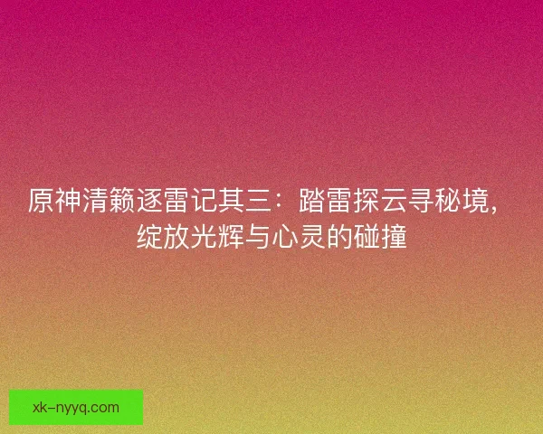 原神清籁逐雷记其三：踏雷探云寻秘境，绽放光辉与心灵的碰撞