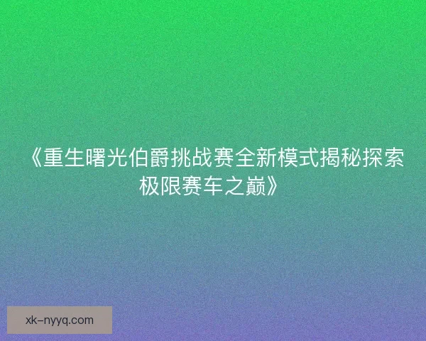 《重生曙光伯爵挑战赛全新模式揭秘探索极限赛车之巅》