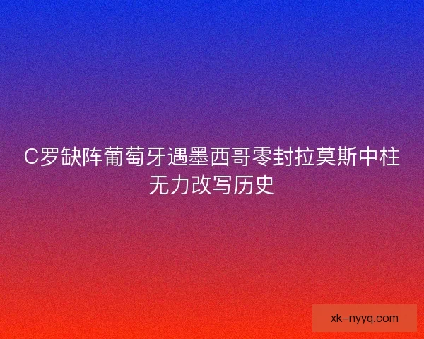 C罗缺阵葡萄牙遇墨西哥零封拉莫斯中柱无力改写历史