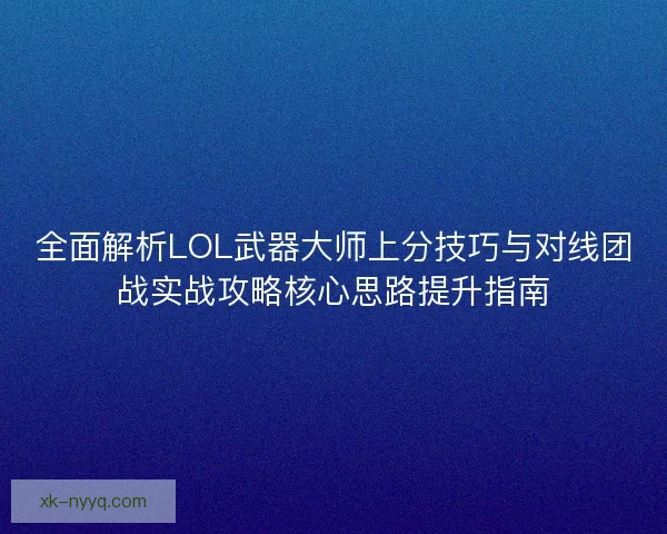 全面解析LOL武器大师上分技巧与对线团战实战攻略核心思路提升指南
