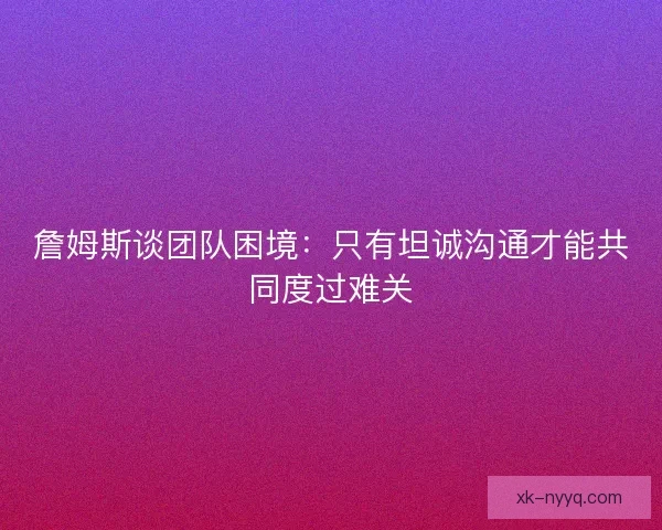 詹姆斯谈团队困境：只有坦诚沟通才能共同度过难关