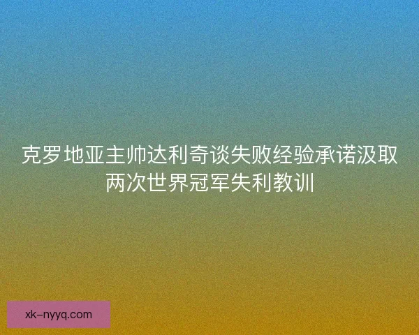 克罗地亚主帅达利奇谈失败经验承诺汲取两次世界冠军失利教训