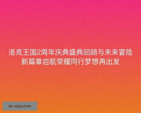 洛克王国2周年庆典盛典回顾与未来冒险新篇章启航荣耀同行梦想再出发