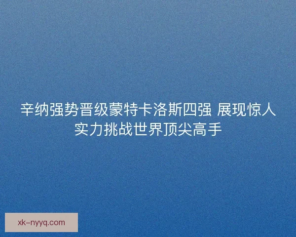 辛纳强势晋级蒙特卡洛斯四强 展现惊人实力挑战世界顶尖高手