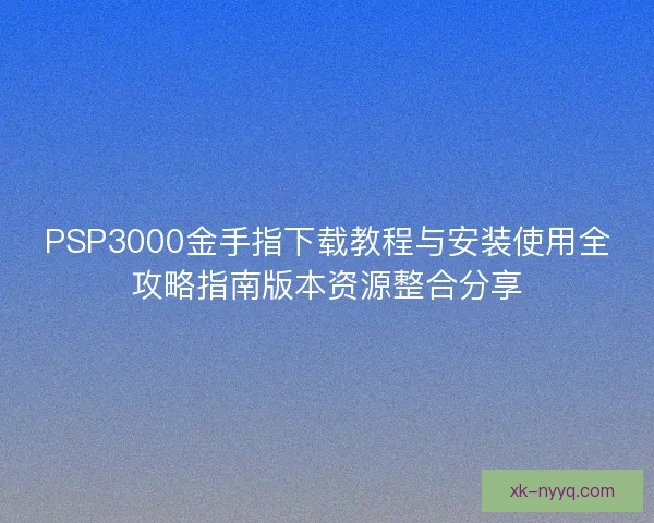 PSP3000金手指下载教程与安装使用全攻略指南版本资源整合分享