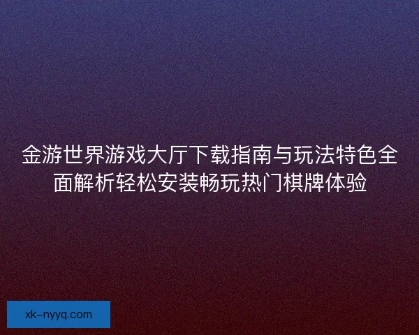 金游世界游戏大厅下载指南与玩法特色全面解析轻松安装畅玩热门棋牌体验