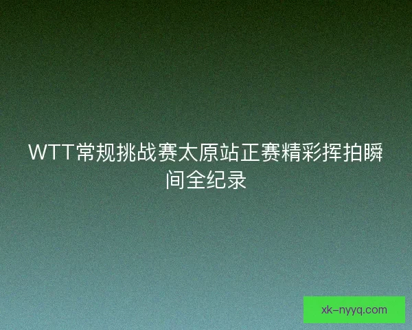 WTT常规挑战赛太原站正赛精彩挥拍瞬间全纪录
