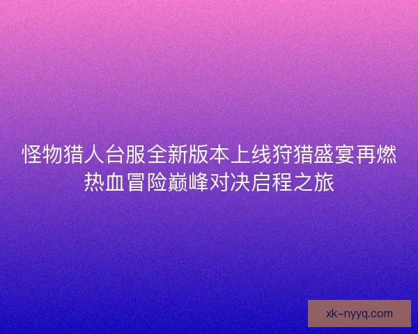 怪物猎人台服全新版本上线狩猎盛宴再燃热血冒险巅峰对决启程之旅