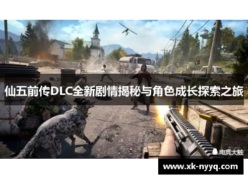 仙五前传DLC全新剧情揭秘与角色成长探索之旅